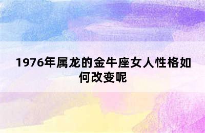 1976年属龙的金牛座女人性格如何改变呢