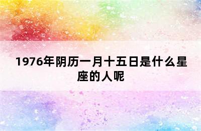 1976年阴历一月十五日是什么星座的人呢