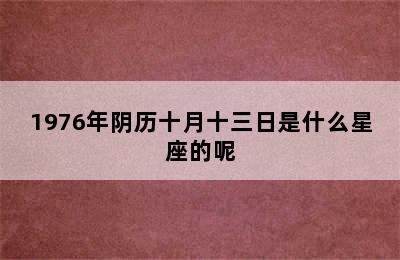 1976年阴历十月十三日是什么星座的呢