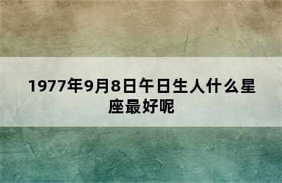 1977年9月8日午日生人什么星座最好呢