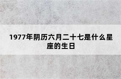 1977年阴历六月二十七是什么星座的生日