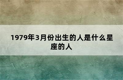 1979年3月份出生的人是什么星座的人