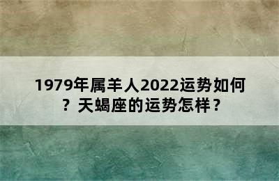 1979年属羊人2022运势如何？天蝎座的运势怎样？
