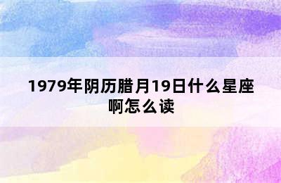 1979年阴历腊月19日什么星座啊怎么读