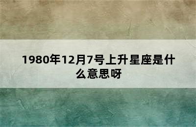 1980年12月7号上升星座是什么意思呀