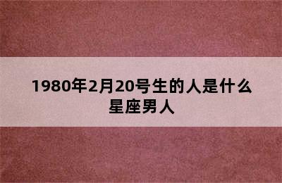 1980年2月20号生的人是什么星座男人