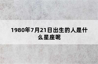 1980年7月21日出生的人是什么星座呢