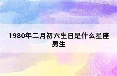 1980年二月初六生日是什么星座男生