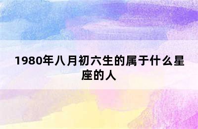 1980年八月初六生的属于什么星座的人