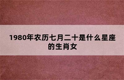 1980年农历七月二十是什么星座的生肖女