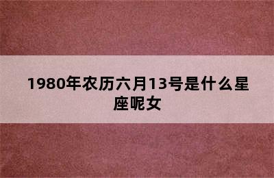 1980年农历六月13号是什么星座呢女