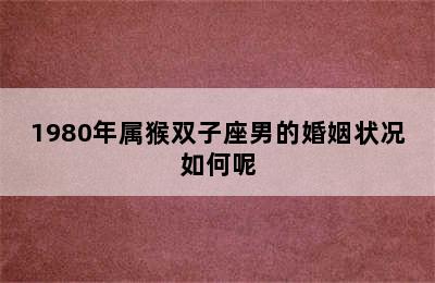 1980年属猴双子座男的婚姻状况如何呢