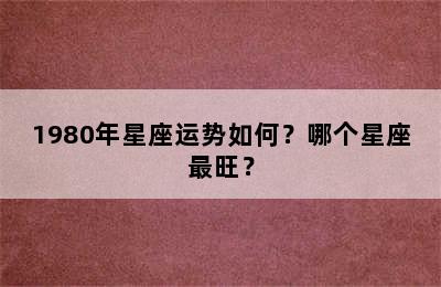 1980年星座运势如何？哪个星座最旺？