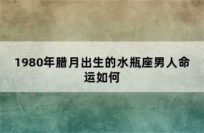 1980年腊月出生的水瓶座男人命运如何