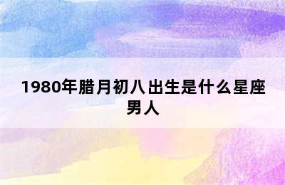 1980年腊月初八出生是什么星座男人