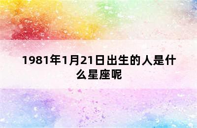 1981年1月21日出生的人是什么星座呢