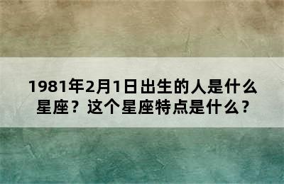 1981年2月1日出生的人是什么星座？这个星座特点是什么？
