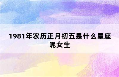 1981年农历正月初五是什么星座呢女生