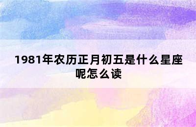 1981年农历正月初五是什么星座呢怎么读