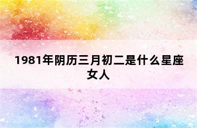 1981年阴历三月初二是什么星座女人