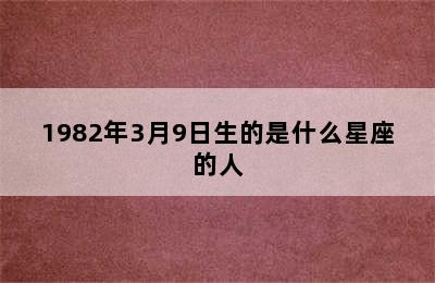 1982年3月9日生的是什么星座的人