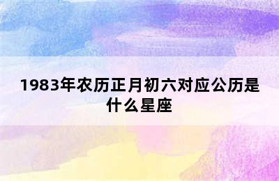 1983年农历正月初六对应公历是什么星座