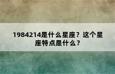 1984214是什么星座？这个星座特点是什么？