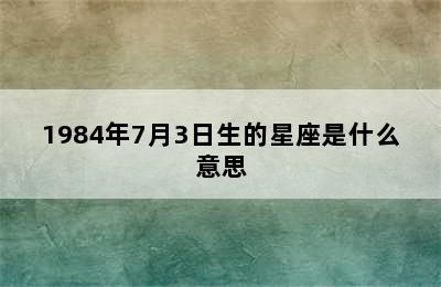 1984年7月3日生的星座是什么意思