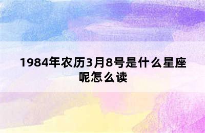 1984年农历3月8号是什么星座呢怎么读