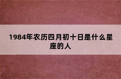 1984年农历四月初十日是什么星座的人