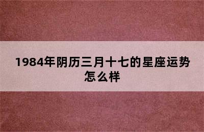 1984年阴历三月十七的星座运势怎么样