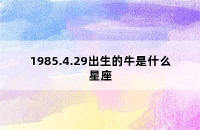 1985.4.29出生的牛是什么星座