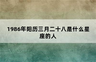 1986年阳历三月二十八是什么星座的人