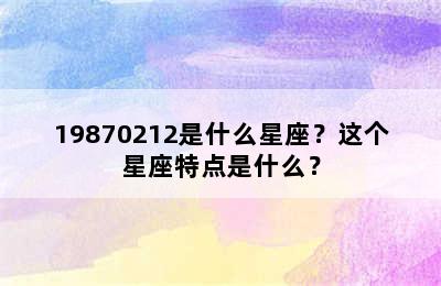 19870212是什么星座？这个星座特点是什么？