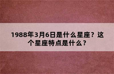 1988年3月6日是什么星座？这个星座特点是什么？