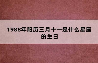 1988年阳历三月十一是什么星座的生日