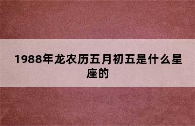 1988年龙农历五月初五是什么星座的