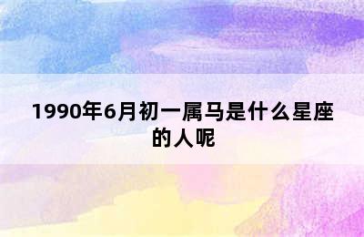 1990年6月初一属马是什么星座的人呢