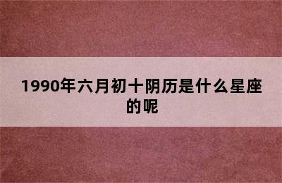 1990年六月初十阴历是什么星座的呢