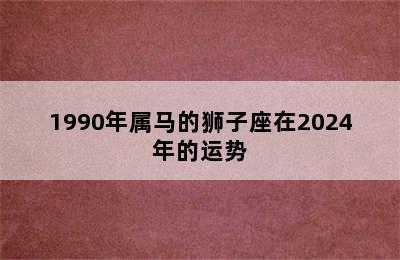 1990年属马的狮子座在2024年的运势