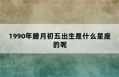 1990年腊月初五出生是什么星座的呢