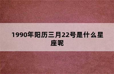 1990年阳历三月22号是什么星座呢