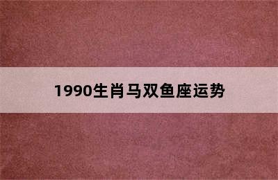 1990生肖马双鱼座运势