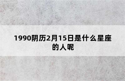 1990阴历2月15日是什么星座的人呢