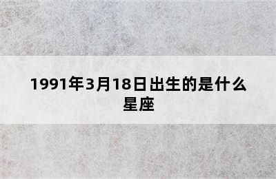 1991年3月18日出生的是什么星座