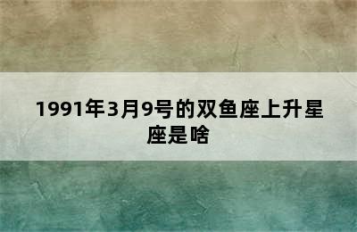 1991年3月9号的双鱼座上升星座是啥