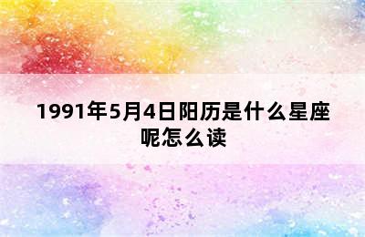 1991年5月4日阳历是什么星座呢怎么读