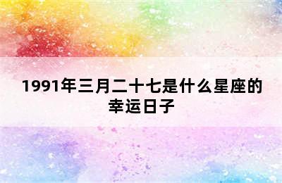 1991年三月二十七是什么星座的幸运日子