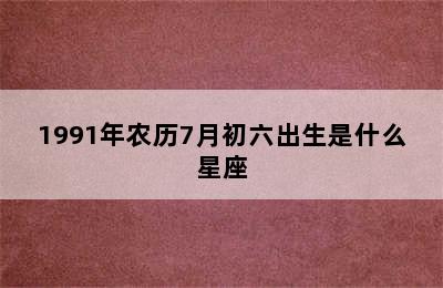 1991年农历7月初六出生是什么星座