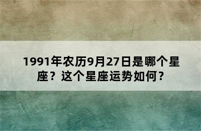 1991年农历9月27日是哪个星座？这个星座运势如何？